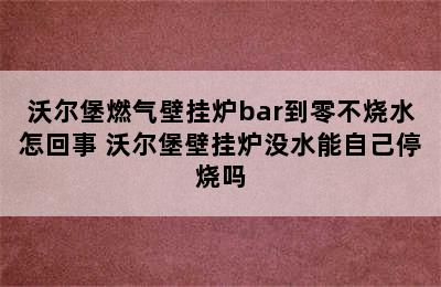 沃尔堡燃气壁挂炉bar到零不烧水怎回事 沃尔堡壁挂炉没水能自己停烧吗